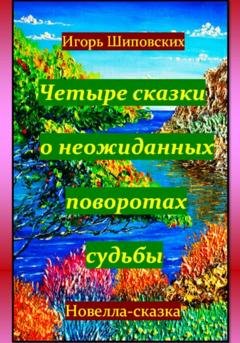Обложка книги «Четыре сказки о неожиданных поворотах судьбы» — Игорь Дасиевич Шиповских