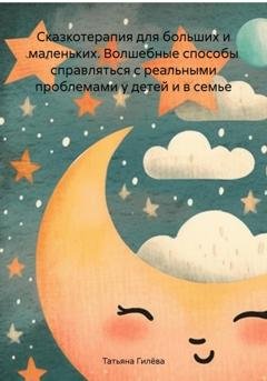 Обложка книги «Сказкотерапия для больших и маленьких. Волшебные способы справляться с реальными проблемами у детей и в семье» — Татьяна Юрьевна Гилёва