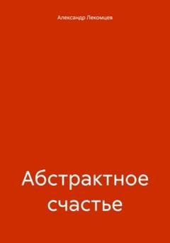 Обложка книги «Абстрактное счастье» — Александр Николаевич Лекомцев