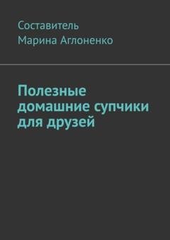 Обложка книги «Полезные домашние супчики для друзей. Полезная пища» — Марина Сергеевна Аглоненко