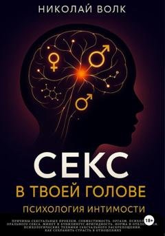 Обложка книги «Секс в твоей голове. Психология интимности. Причины сексуальных проблем. Совместимость. Оргазм. Минет. Кунилингус. Фригидность. Норма и отклонения. Техники сексуального раскрепощения.» — Николай Волк