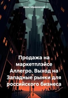 Обложка книги «Продажа на маркетплэйсе Аллегро. Выход на Западные рынки для российского бизнеса» — Денис Юрьевич Абрамовских