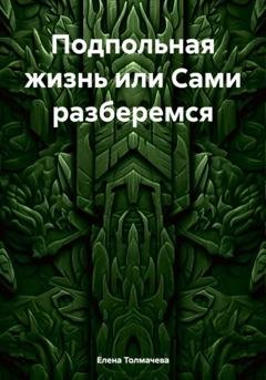 Обложка книги «Подпольная жизнь или Сами разберемся» — Елена Толмачева