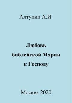 Обложка книги «Любовь библейской Марии к Господу» — Александр Иванович Алтунин