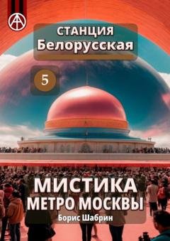 Обложка книги «Станция Белорусская 5. Мистика метро Москвы» — Борис Шабрин
