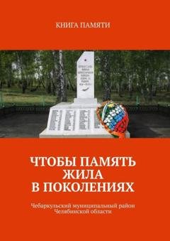 Обложка книги «Чтобы память жила в поколениях. Чебаркульский муниципальный район Челябинской области» — Светлана Ивановна Колодкина