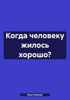 Обложка книги «Когда человеку жилось хорошо?» — Илья Никулин