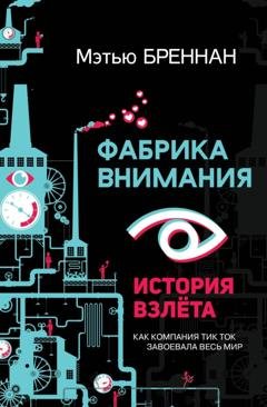 Обложка книги «Фабрика внимания. История взлета. Как компания тик ток завоевала весь мир» — Мэтью Бреннан