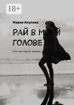 Обложка книги «Рай в моей голове. Или чем пахнет любовь» — Мария Акулова