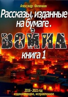Обложка книги «Рассказы, изданные на бумаге. Война. Кн. 1 (издание второе, исправленное)» — Александр Тимофеевич Филичкин