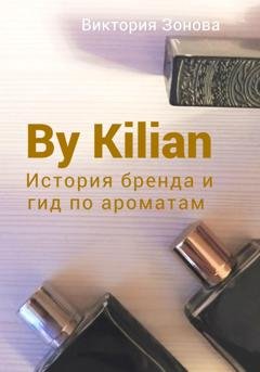 Обложка книги «By Kilian. История брена и гид по ароматам» — Виктория Зонова