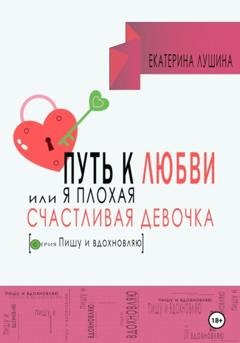 Обложка книги «Путь к любви, или я плохая счастливая девочка» — Екатерина Лушина
