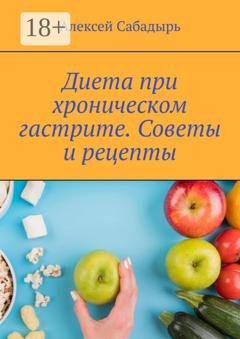 Обложка книги «Диета при хроническом гастрите. Советы и рецепты» — Алексей Сабадырь