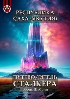 Обложка книги «Республика Саха (Якутия). Путеводитель сталкера» — Борис Шабрин