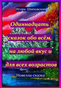 Обложка книги «Одиннадцать сказок обо всём, на любой вкус и для всех возрастов» — Игорь Дасиевич Шиповских