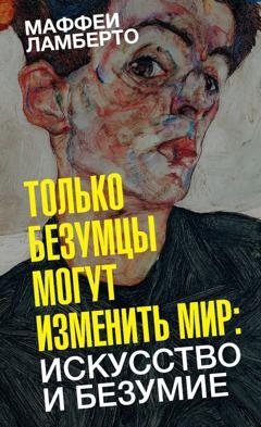 Обложка книги «Только безумцы могут изменить мир: искусство и безумие» — Ламберто Маффеи