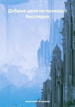 Обложка книги «Добрые дела не проходят бесследно» — Анастасия Игоревна