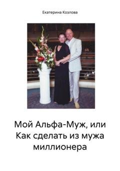 Обложка книги «Мой Альфа-Муж, или Как сделать из мужа миллионера» — Екатерина Козлова