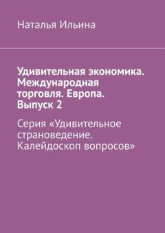 Обложка книги «Удивительная экономика. Международная торговля. Европа. Выпуск 2. Серия «Удивительное страноведение. Калейдоскоп вопросов»» — Наталья Ильина