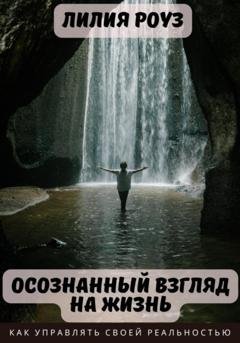 Обложка книги «Осознанный взгляд на жизнь. Как управлять своей реальностью» — Лилия Роуз