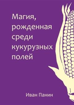 Обложка книги «Магия, рожденная среди кукурузных полей» — Иван Панин
