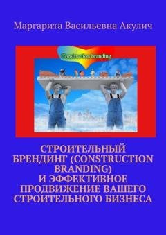 Обложка книги «Строительный брендинг (Construction branding) и эффективное продвижение вашего строительного бизнеса» — Маргарита Васильевна Акулич