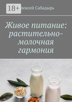 Обложка книги «Живое питание: растительно-молочная гармония» — Алексей Сабадырь