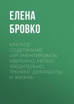 Обложка книги «Краткое содержание «Аргументировать: уверенно, метко, убедительно. Тренинг для работы и жизни»» — Елена Бровко