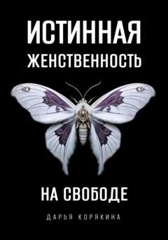 Обложка книги «Истинная женственность на свободе. Освобождение от массовой лжи о женщинах и женском» — Дарья Корякина