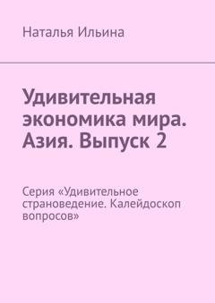 Обложка книги «Удивительная экономика мира. Азия. Выпуск 2. Серия «Удивительное страноведение. Калейдоскоп вопросов»» — Наталья Ильина