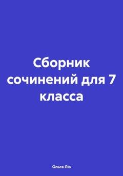 Обложка книги «Сборник сочинений для 7 класса» — Ольга Лю