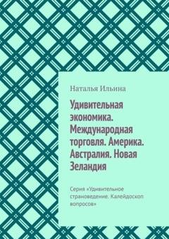 Обложка книги «Удивительная экономика. Международная торговля. Америка. Австралия. Новая Зеландия. Серия «Удивительное страноведение. Калейдоскоп вопросов»» — Наталья Ильина