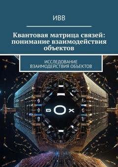 Обложка книги «Квантовая матрица связей: понимание взаимодействия объектов. Исследование взаимодействия объектов» — ИВВ