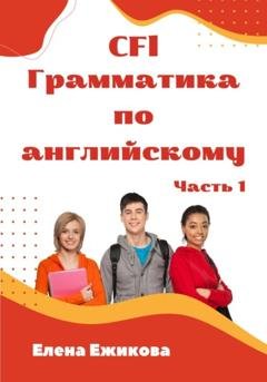 Обложка книги «CFl, Грамматика по английскому, часть 1» — Елена Геннадьевна Ежикова
