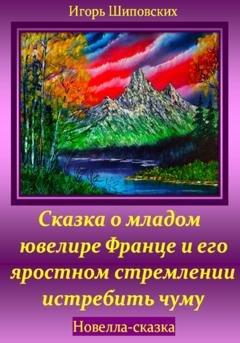 Обложка книги «Сказка о младом ювелире Франце и его яростном стремлении истребить чуму» — Игорь Дасиевич Шиповских