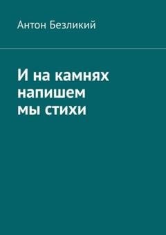 Обложка книги «И на камнях напишем мы стихи» — Антон Безликий