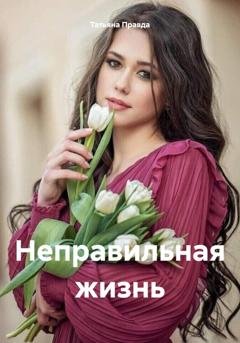Обложка книги «Неправильная жизнь» — Татьяна Правда