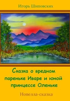Обложка книги «Сказка о вредном пареньке Иваре и юной принцессе Оленьке» — Игорь Дасиевич Шиповских