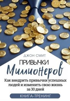 Обложка книги «Привычки миллионеров. Как внедрить привычки успешных людей и изменить свою жизнь за 30 дней. Книга-тренинг» — Джон Смит