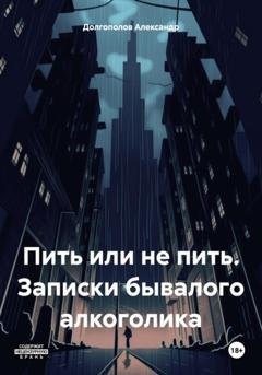Обложка книги «Пить или не пить. Записки бывалого алкоголика» — Александр Долгополов