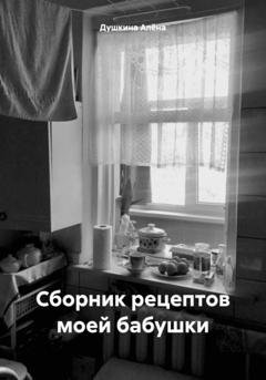 Обложка книги «Сборник рецептов моей бабушки» — Душкина Олеговна Алёна
