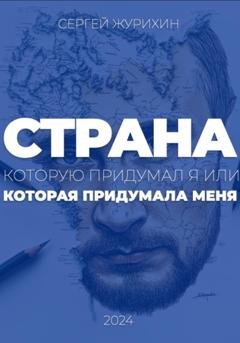 Обложка книги «Страна, которую придумал я. Или которая придумала меня» — Сергей Журихин