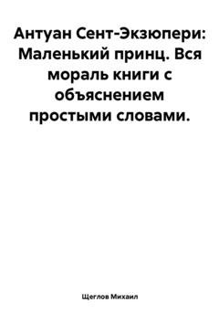 Обложка книги «Антуан Сент-Экзюпери. Маленький принц. Вся мораль книги с объяснением простыми словами» — Михаил Щеглов