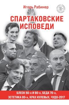Обложка книги «Спартаковские исповеди. Блеск 50-х и 90-х, эстетика 80-х, крах нулевых, чудо-2017» — Игорь Рабинер