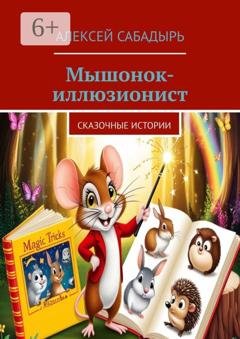 Обложка книги «Мышонок-иллюзионист. Сказочные истории» — Алексей Сабадырь