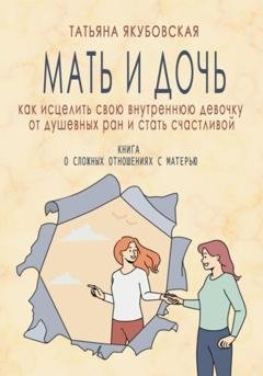 Обложка книги «Мать и дочь. Как исцелить свою внутреннюю девочку и стать счастливой» — Татьяна Якубовская