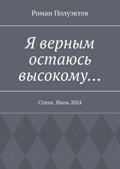 Обложка книги «Я верным остаюсь высокому… Стихи. Июль 2024» — Роман Полуэктов