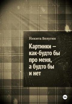 Обложка книги «Картинки – как будто бы про меня, а будто бы и нет» — Никита Белугин