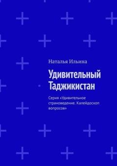 Обложка книги «Удивительный Таджикистан. Серия «Удивительное страноведение. Калейдоскоп вопросов»» — Наталья Ильина