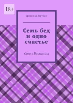 Обложка книги «Семь бед и одно счастье. Сага о Васькиных» — Григорий Зарубин